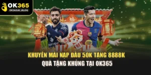 Khuyến Mãi Nạp Đầu 50k Tặng 8888k – Quà Tặng Khủng Tại OK365