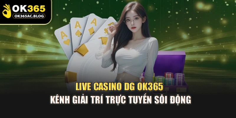 Live Casino DG OK365 – Kênh Giải Trí Trực Tuyến Sôi Động