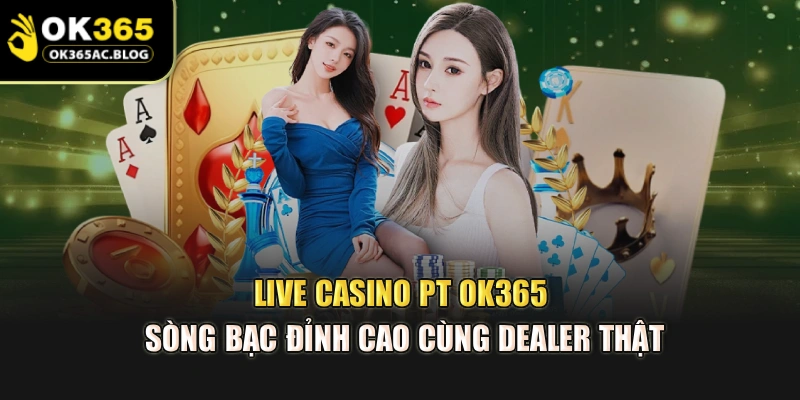 Live Casino PT OK365 – Sòng Bạc Đỉnh Cao Cùng Dealer Thật
