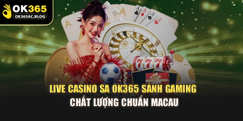 Live Casino SA OK365 – Sảnh Gaming Chất Lượng Chuẩn Macau