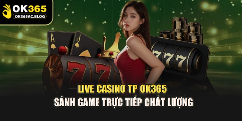 Live Casino TP OK365 – Sảnh Game Trực Tiếp Chất Lượng