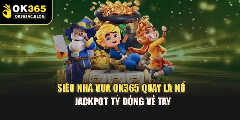 Siêu Nhà Vua Ok365 – Quay Là Nổ, Jackpot Tỷ Đồng Về Tay