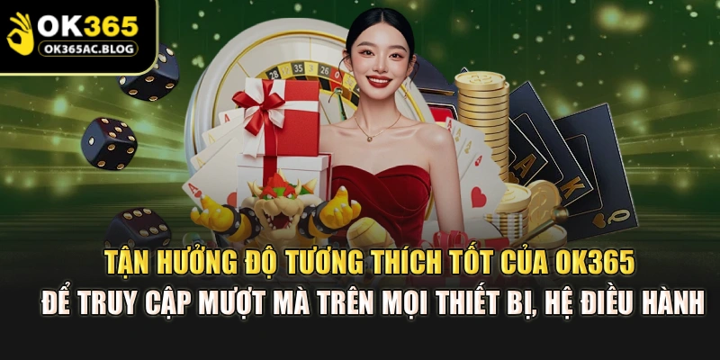 Tận hưởng độ tương thích tốt của OK365 để truy cập mượt mà trên mọi thiết bị, hệ điều hành