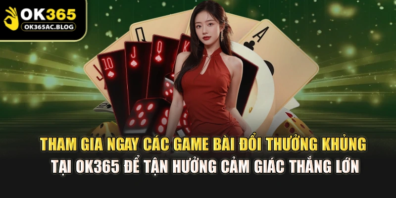 Tham gia ngay các game bài đổi thưởng khủng tại OK365 để tận hưởng cảm giác thắng lớn
