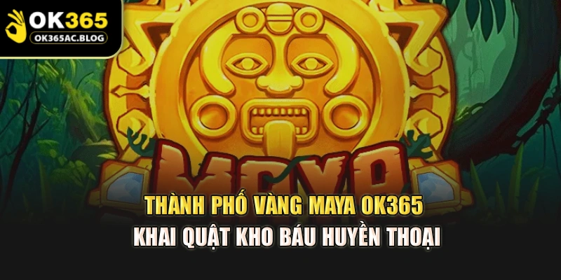 Thành Phố Vàng Maya Ok365 - Khai Quật Kho Báu Huyền Thoại