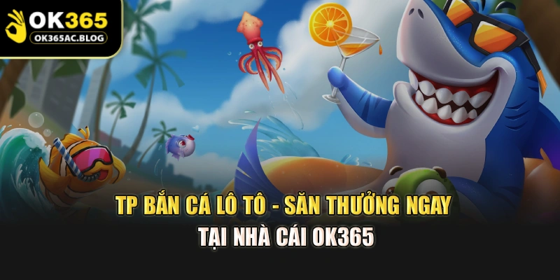TP Bắn cá Lô Tô - Săn Thưởng Ngay Tại Nhà Cái OK365