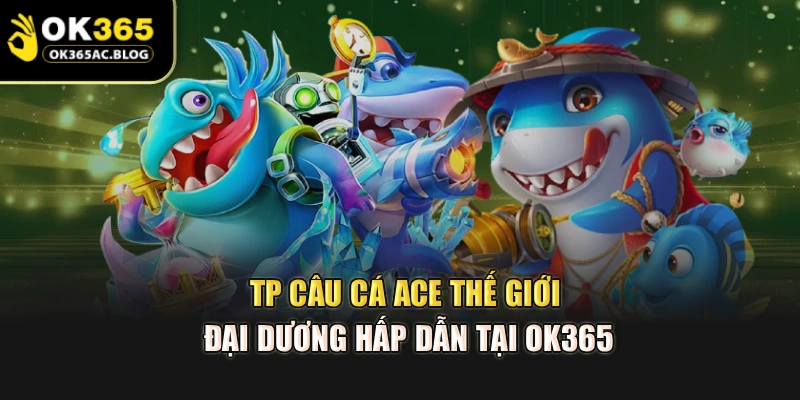 TP Câu Cá ACE - Thế Giới Đại Dương Hấp Dẫn Tại OK365