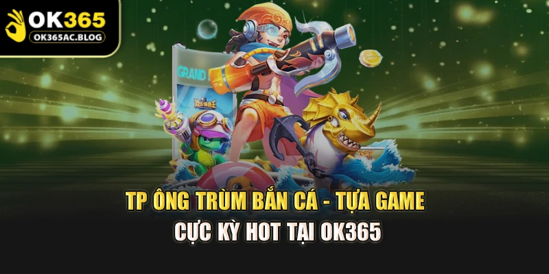 TP Ông Trùm Bắn Cá - Tựa Game Cực Kỳ Hot Tại OK365