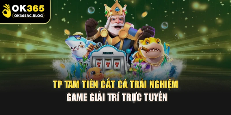 TP Tam Tiên Cắt Cá – Trải Nghiệm Game Giải Trí Trực Tuyến