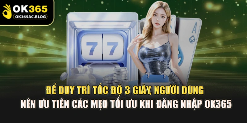 Để duy trì tốc độ 3 giây, người dùng nên ưu tiên các mẹo tối ưu khi đăng nhập OK365