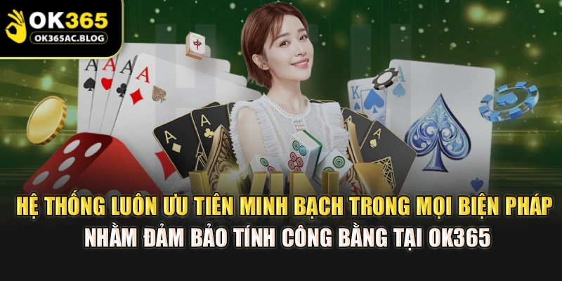 Hệ thống luôn ưu tiên minh bạch trong mọi biện pháp nhằm đảm bảo tính công bằng tại OK365