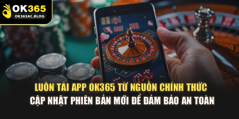 Luôn tải app OK365 từ nguồn chính thức, cập nhật phiên bản mới để đảm bảo an toàn