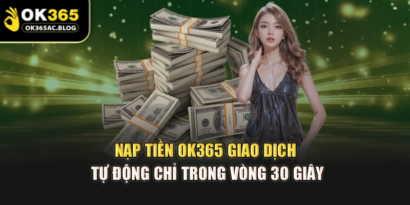 Nạp Tiền OK365 – Giao Dịch Tự Động Chỉ Trong Vòng 30 Giây