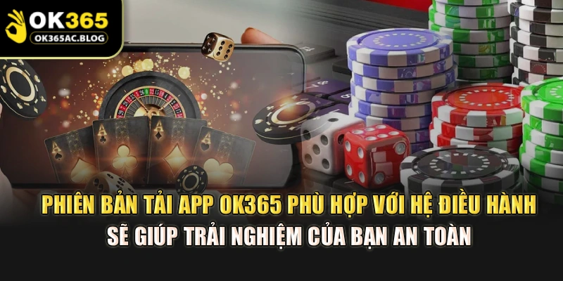 Phiên bản tải app OK365 phù hợp với hệ điều hành sẽ giúp trải nghiệm của bạn an toàn