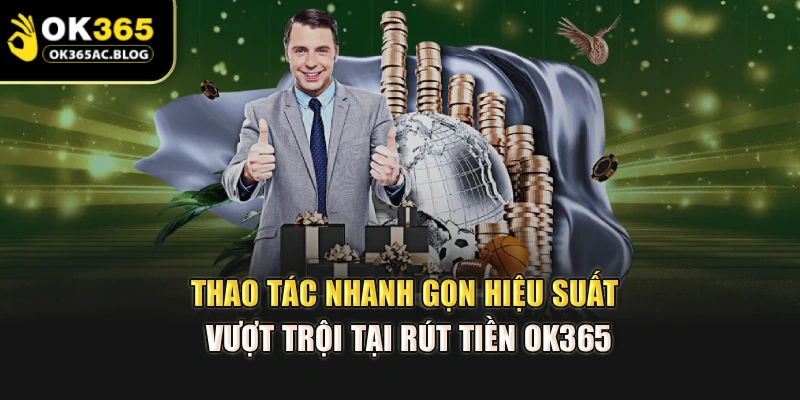 Thao tác nhanh gọn – hiệu suất vượt trội tại rút tiền OK365