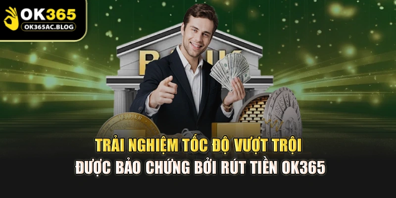 Trải nghiệm tốc độ vượt trội được bảo chứng bởi rút tiền OK365